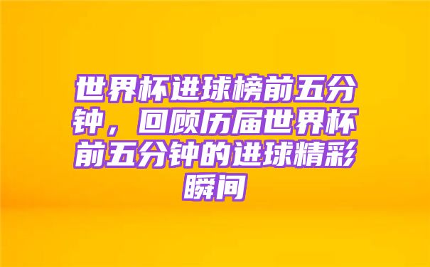 历届世界杯前五分钟的进球精彩瞬间不仅是比赛的重要组成部分