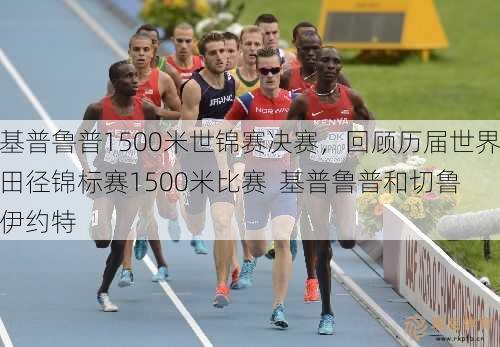 基普鲁普1500米世锦赛决赛，回顾历届世界田径锦标赛1500米比赛  基普鲁普和切鲁伊约特