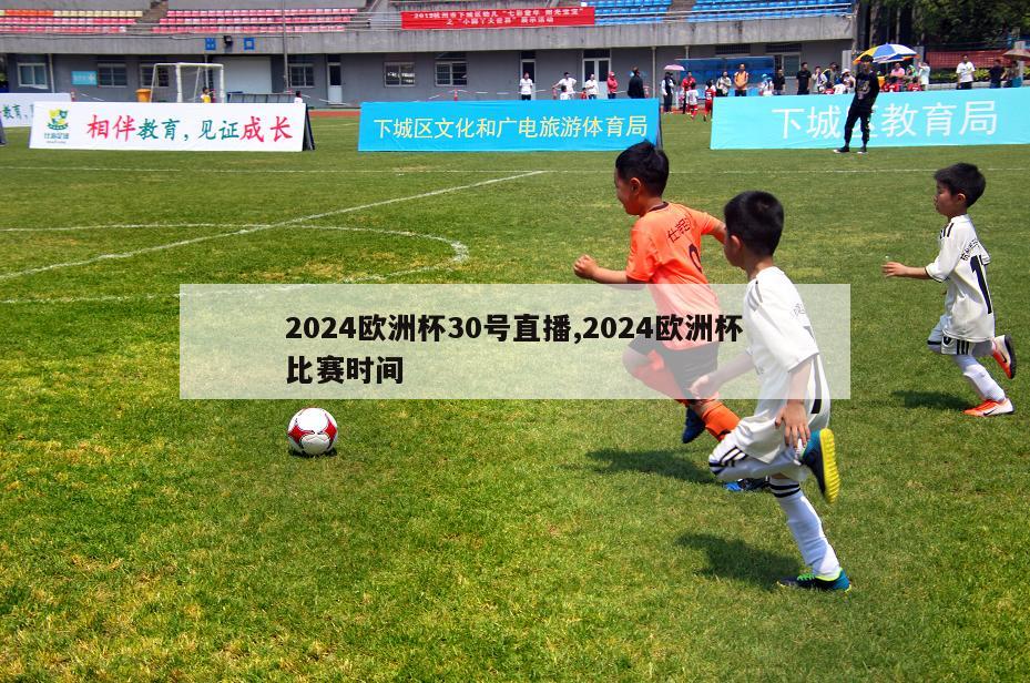 2024欧洲杯30号直播,2024欧洲杯比赛时间