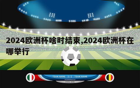 2024欧洲杯啥时结束,2024欧洲杯在哪举行