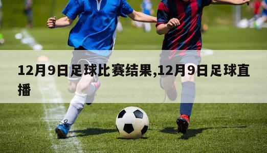 12月9日足球比赛结果,12月9日足球直播