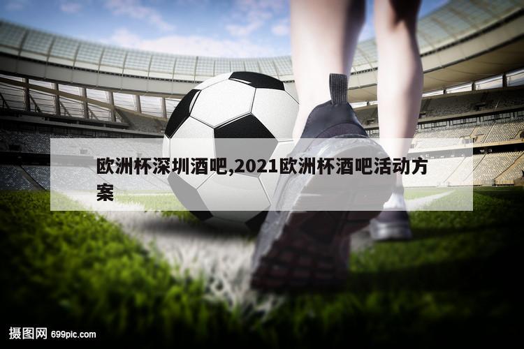 欧洲杯深圳酒吧,2021欧洲杯酒吧活动方案