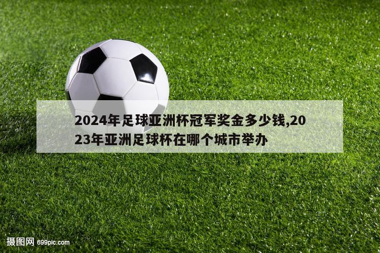 2024年足球亚洲杯冠军奖金多少钱,2023年亚洲足球杯在哪个城市举办