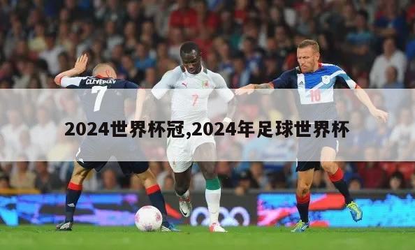 2024世界杯冠,2024年足球世界杯