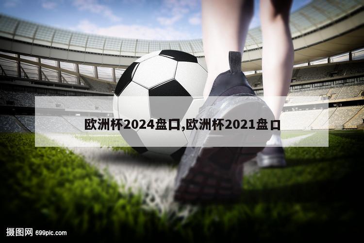 欧洲杯2024盘囗,欧洲杯2021盘口