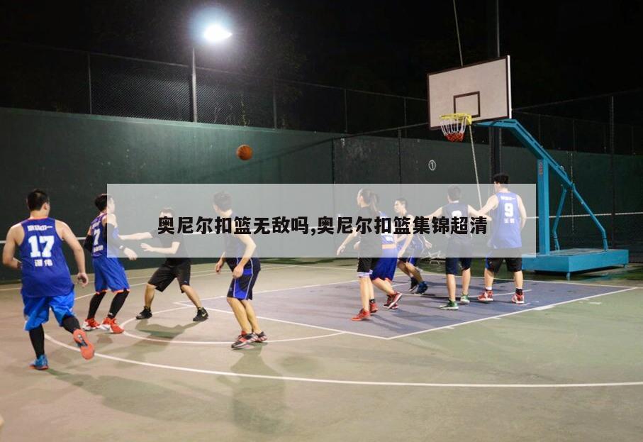 奥尼尔扣篮无敌吗,奥尼尔扣篮集锦超清