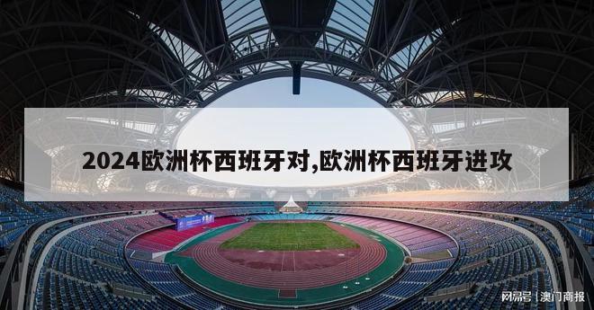 2024欧洲杯西班牙对,欧洲杯西班牙进攻