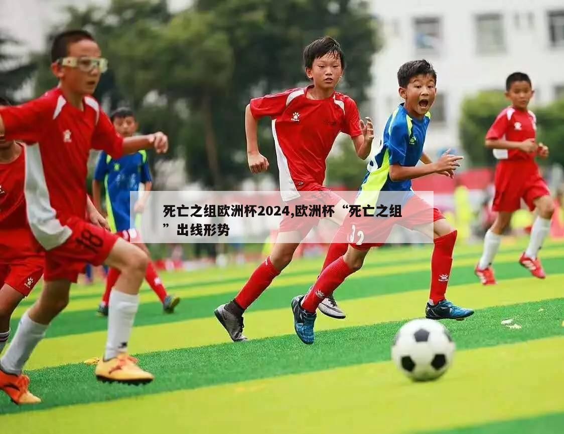 死亡之组欧洲杯2024,欧洲杯“死亡之组”出线形势