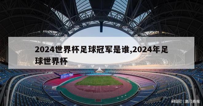 2024世界杯足球冠军是谁,2024年足球世界杯