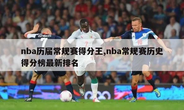 nba历届常规赛得分王,nba常规赛历史得分榜最新排名