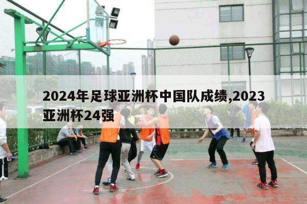 2024年足球亚洲杯中国队成绩,2023亚洲杯24强