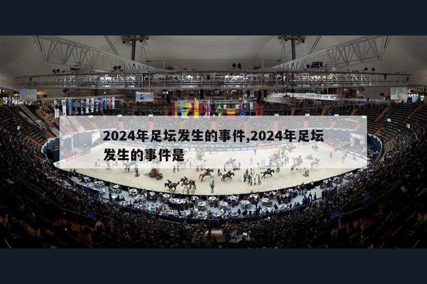 2024年足坛发生的事件,2024年足坛发生的事件是