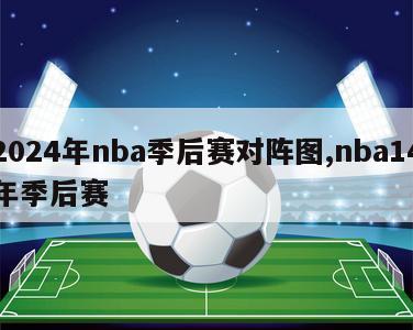 2024年nba季后赛对阵图,nba14年季后赛