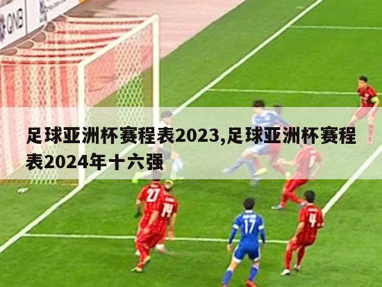 足球亚洲杯赛程表2023,足球亚洲杯赛程表2024年十六强