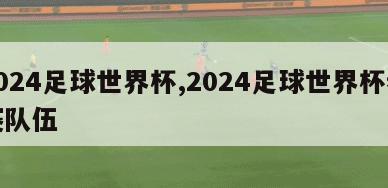 2024足球世界杯,2024足球世界杯参赛队伍