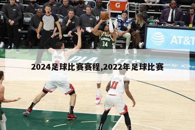 2024足球比赛赛程,2022年足球比赛