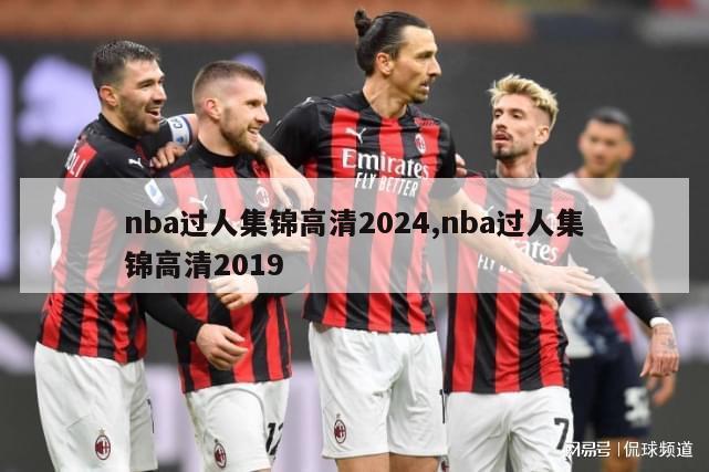 nba过人集锦高清2024,nba过人集锦高清2019