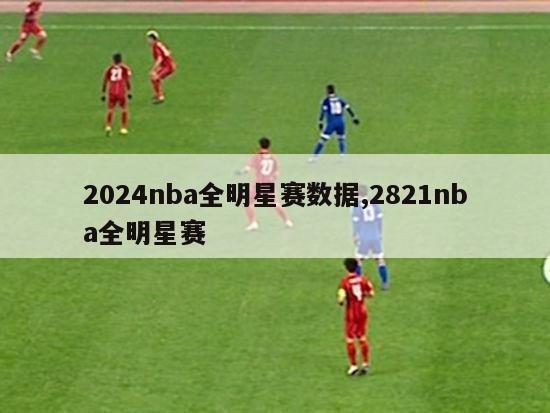 2024nba全明星赛数据,2821nba全明星赛