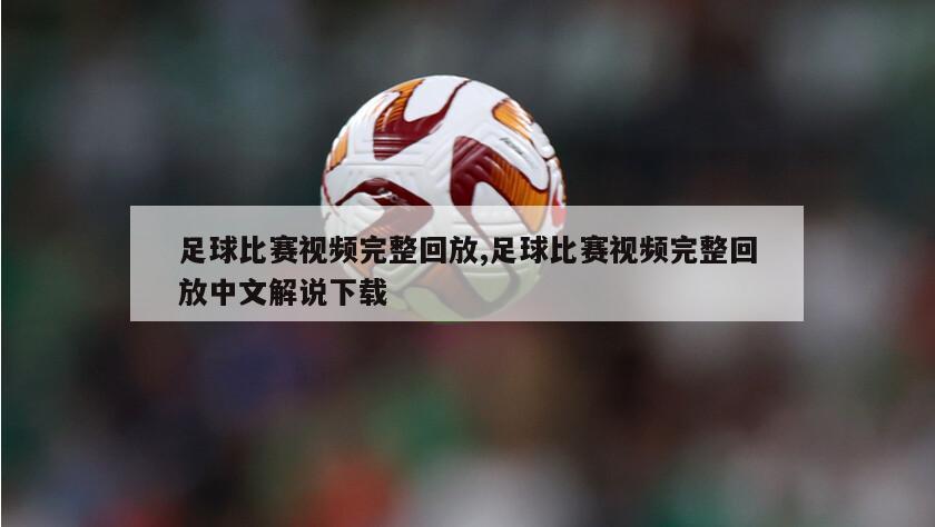 足球比赛视频完整回放,足球比赛视频完整回放中文解说下载