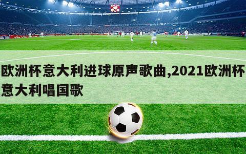 欧洲杯意大利进球原声歌曲,2021欧洲杯意大利唱国歌