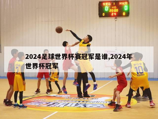 2024足球世界杯赛冠军是谁,2024年世界杯冠军