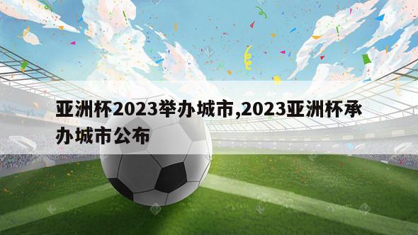 亚洲杯2023举办城市,2023亚洲杯承办城市公布