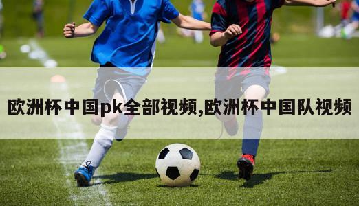 欧洲杯中国pk全部视频,欧洲杯中国队视频