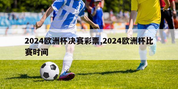 2024欧洲杯决赛彩票,2024欧洲杯比赛时间