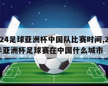 2024足球亚洲杯中国队比赛时间,2023年亚洲杯足球赛在中国什么城市