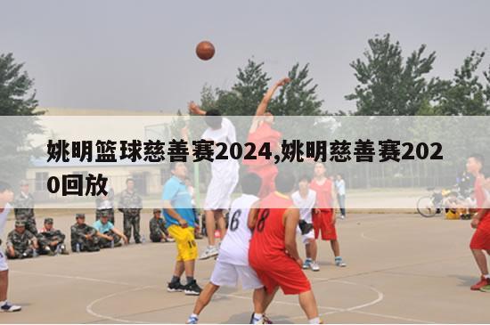 姚明篮球慈善赛2024,姚明慈善赛2020回放