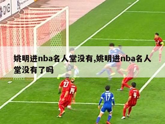 姚明进nba名人堂没有,姚明进nba名人堂没有了吗