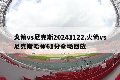 火箭vs尼克斯20241122,火箭vs尼克斯哈登61分全场回放