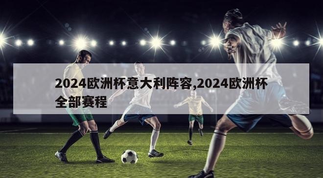 2024欧洲杯意大利阵容,2024欧洲杯全部赛程