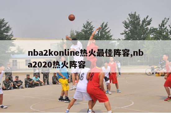 nba2konline热火最佳阵容,nba2020热火阵容