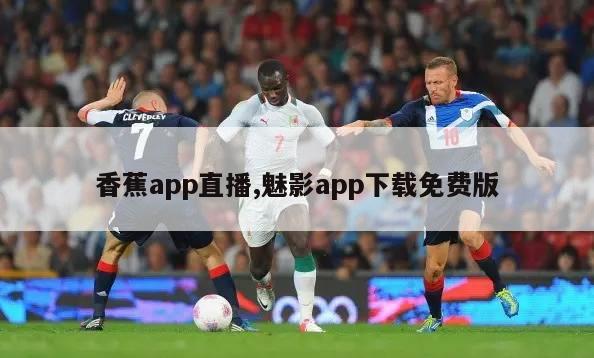 香蕉app直播,魅影app下载免费版