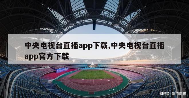 中央电视台直播app下载,中央电视台直播app官方下载