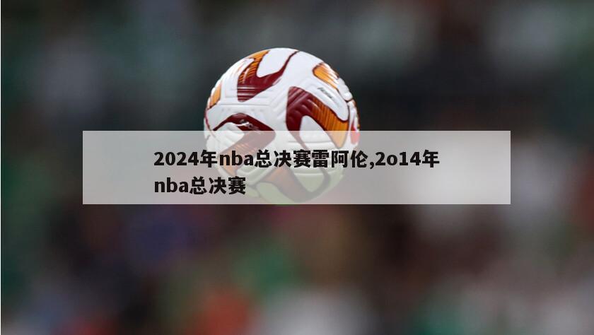 2024年nba总决赛雷阿伦,2o14年nba总决赛