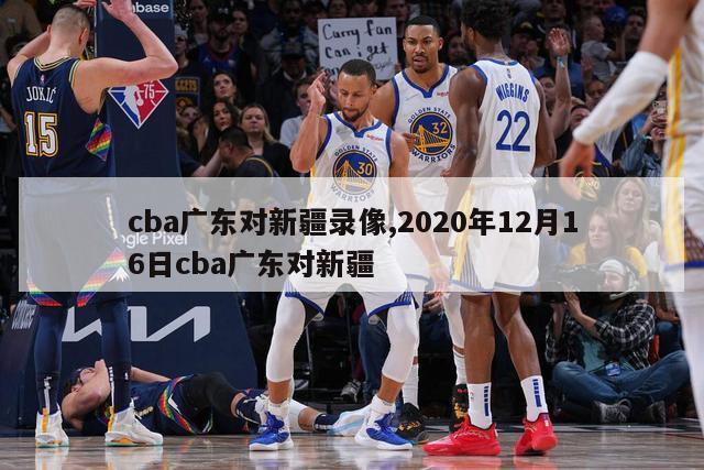 cba广东对新疆录像,2020年12月16日cba广东对新疆