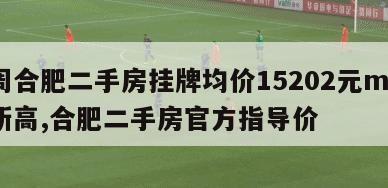 上周合肥二手房挂牌均价15202元m2再创新高,合肥二手房官方指导价