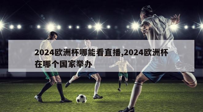 2024欧洲杯哪能看直播,2024欧洲杯在哪个国家举办