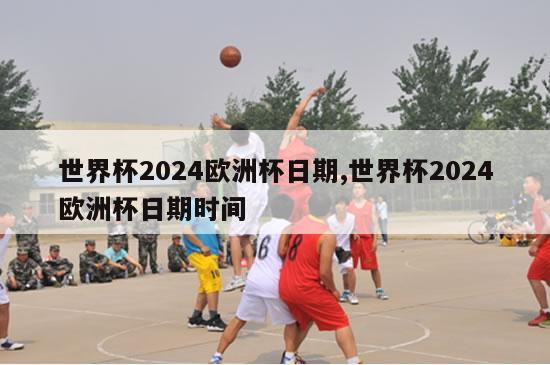 世界杯2024欧洲杯日期,世界杯2024欧洲杯日期时间