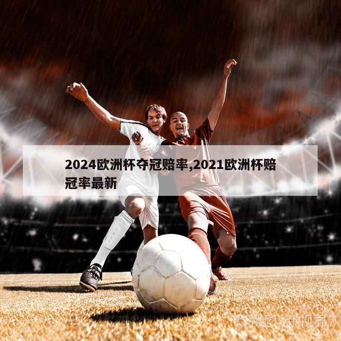 2024欧洲杯夺冠赔率,2021欧洲杯赔冠率最新