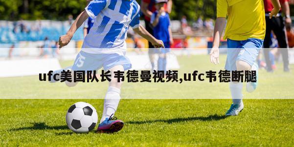 ufc美国队长韦德曼视频,ufc韦德断腿