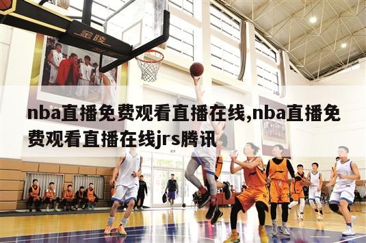 nba直播免费观看直播在线,nba直播免费观看直播在线jrs腾讯