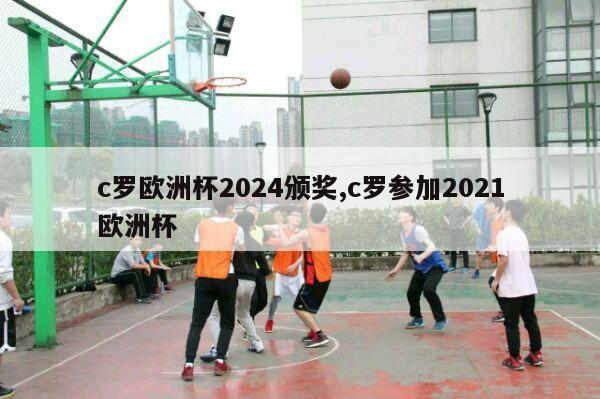 c罗欧洲杯2024颁奖,c罗参加2021欧洲杯