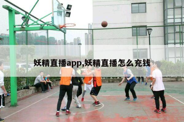 妖精直播app,妖精直播怎么充钱