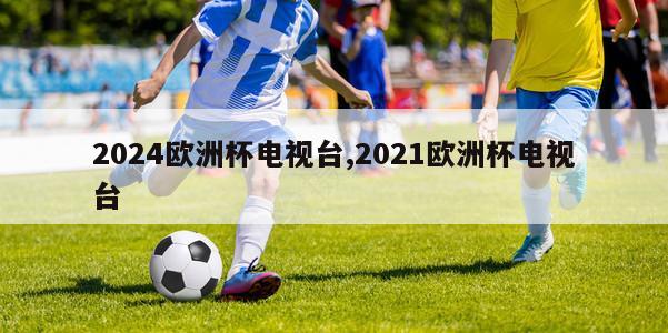 2024欧洲杯电视台,2021欧洲杯电视台