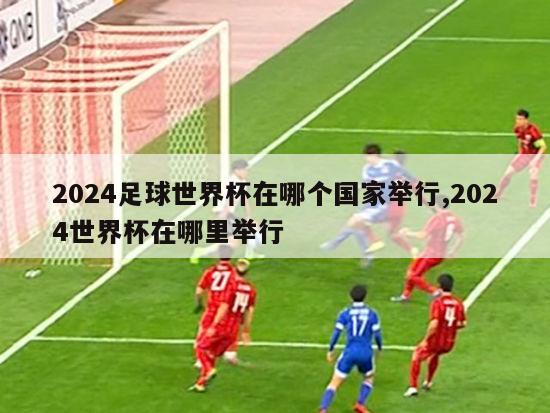 2024足球世界杯在哪个国家举行,2024世界杯在哪里举行