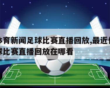 最近体育新闻足球比赛直播回放,最近体育新闻足球比赛直播回放在哪看