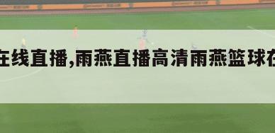 篮球在线直播,雨燕直播高清雨燕篮球在线直播